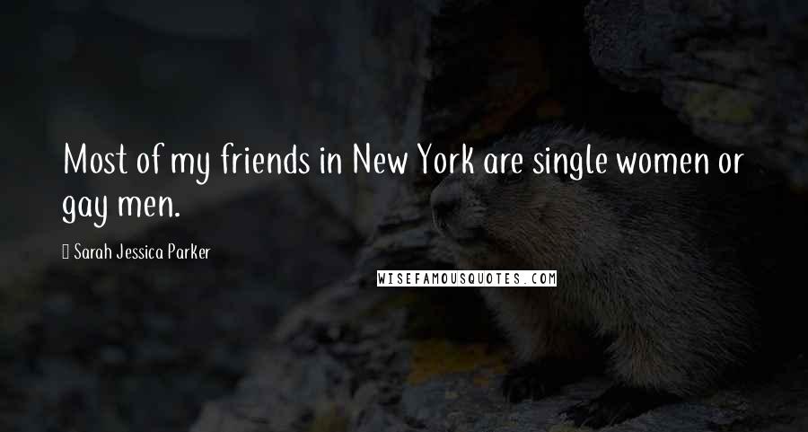 Sarah Jessica Parker Quotes: Most of my friends in New York are single women or gay men.