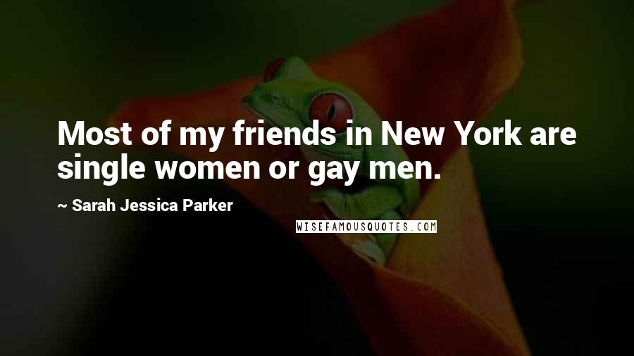 Sarah Jessica Parker Quotes: Most of my friends in New York are single women or gay men.