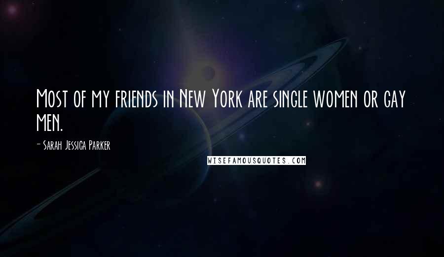 Sarah Jessica Parker Quotes: Most of my friends in New York are single women or gay men.