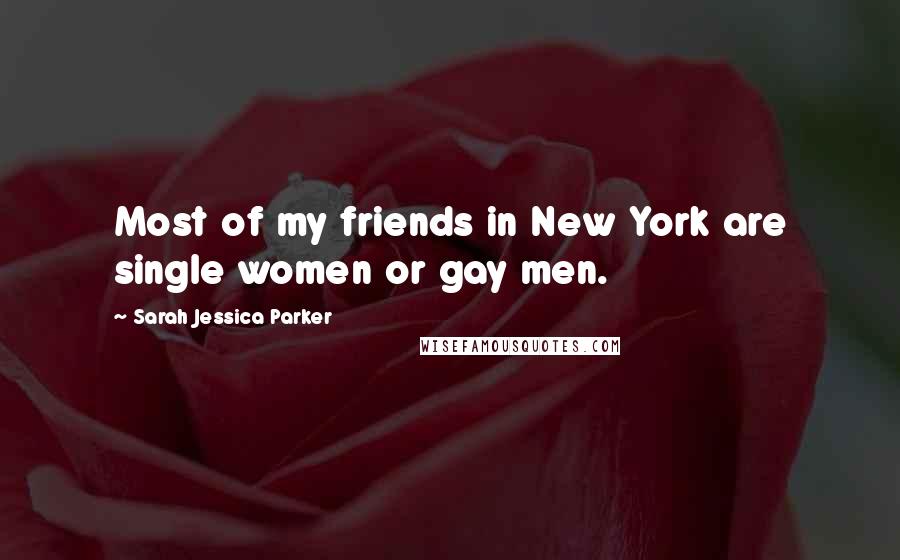 Sarah Jessica Parker Quotes: Most of my friends in New York are single women or gay men.