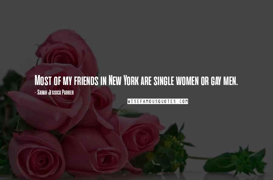 Sarah Jessica Parker Quotes: Most of my friends in New York are single women or gay men.
