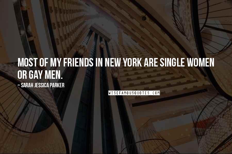 Sarah Jessica Parker Quotes: Most of my friends in New York are single women or gay men.