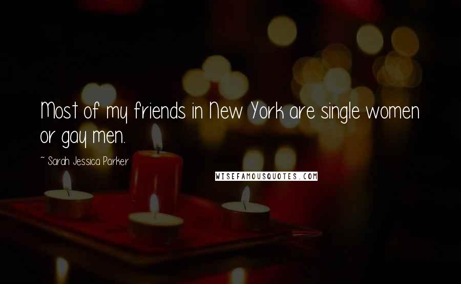 Sarah Jessica Parker Quotes: Most of my friends in New York are single women or gay men.