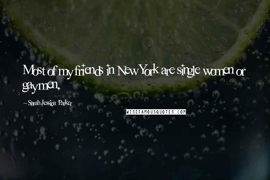 Sarah Jessica Parker Quotes: Most of my friends in New York are single women or gay men.