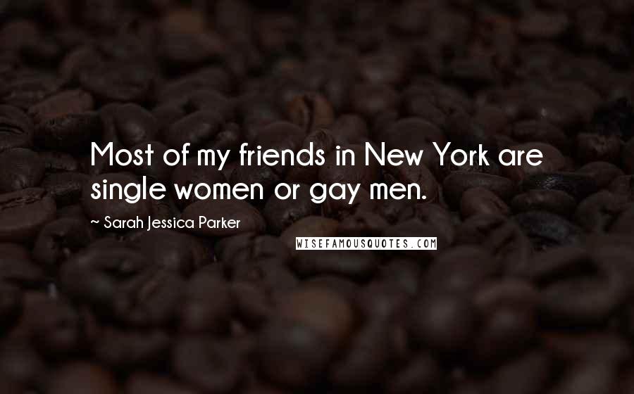 Sarah Jessica Parker Quotes: Most of my friends in New York are single women or gay men.