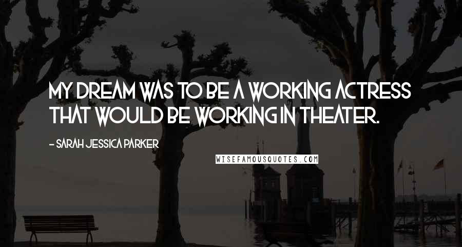 Sarah Jessica Parker Quotes: My dream was to be a working actress that would be working in theater.