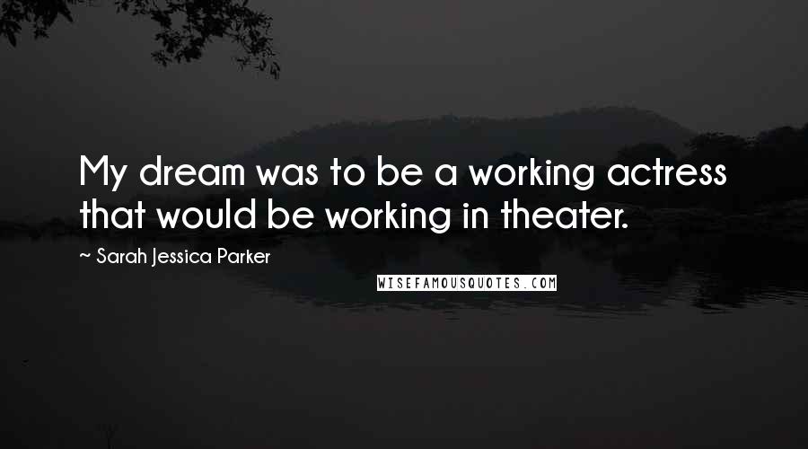 Sarah Jessica Parker Quotes: My dream was to be a working actress that would be working in theater.