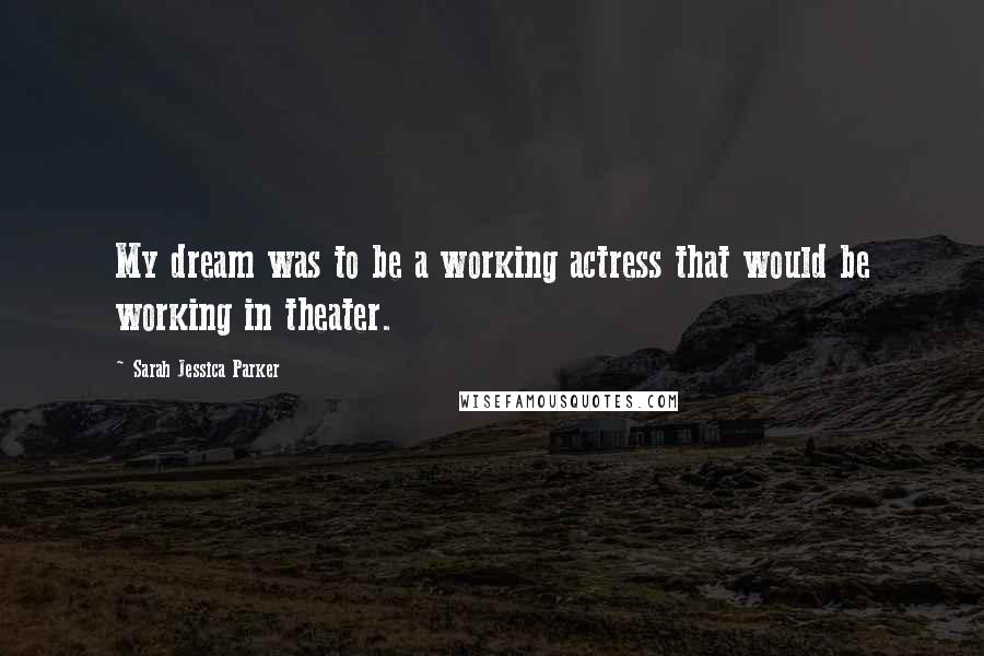 Sarah Jessica Parker Quotes: My dream was to be a working actress that would be working in theater.