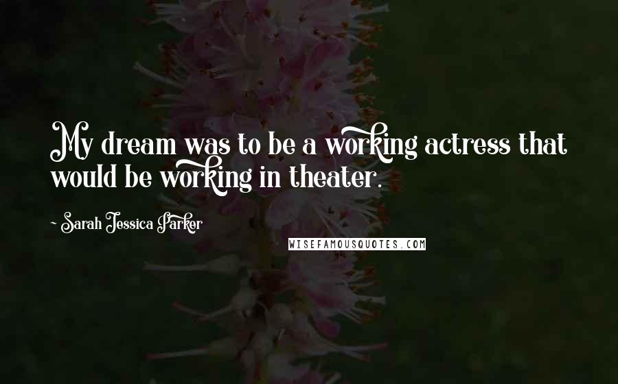 Sarah Jessica Parker Quotes: My dream was to be a working actress that would be working in theater.