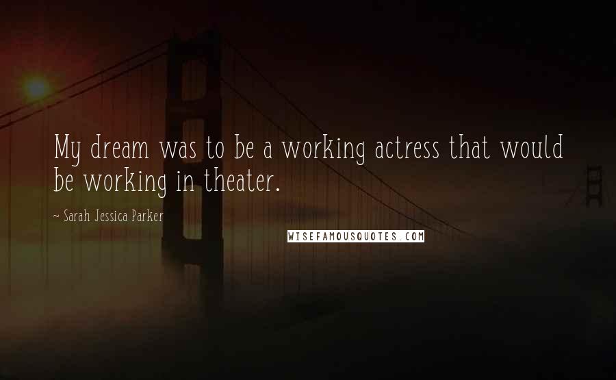 Sarah Jessica Parker Quotes: My dream was to be a working actress that would be working in theater.