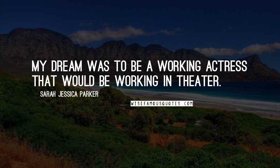 Sarah Jessica Parker Quotes: My dream was to be a working actress that would be working in theater.