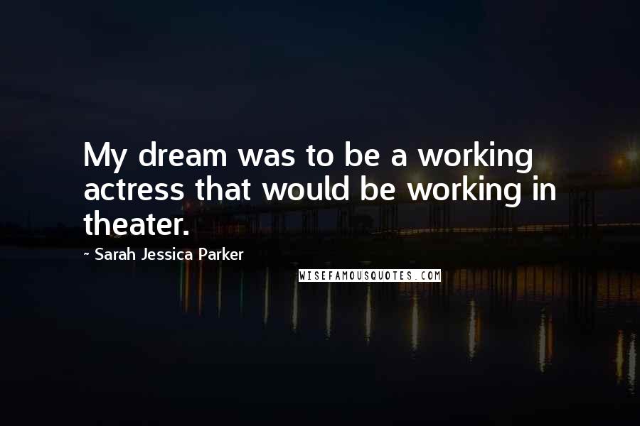 Sarah Jessica Parker Quotes: My dream was to be a working actress that would be working in theater.