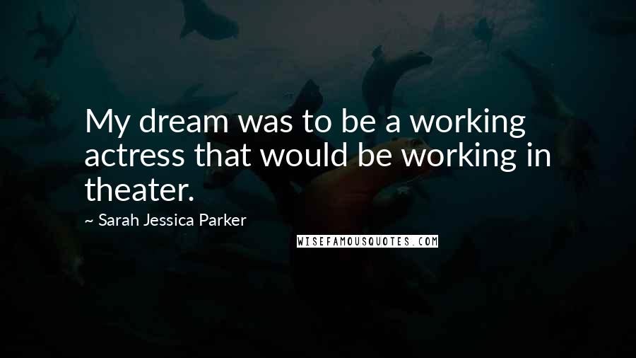 Sarah Jessica Parker Quotes: My dream was to be a working actress that would be working in theater.