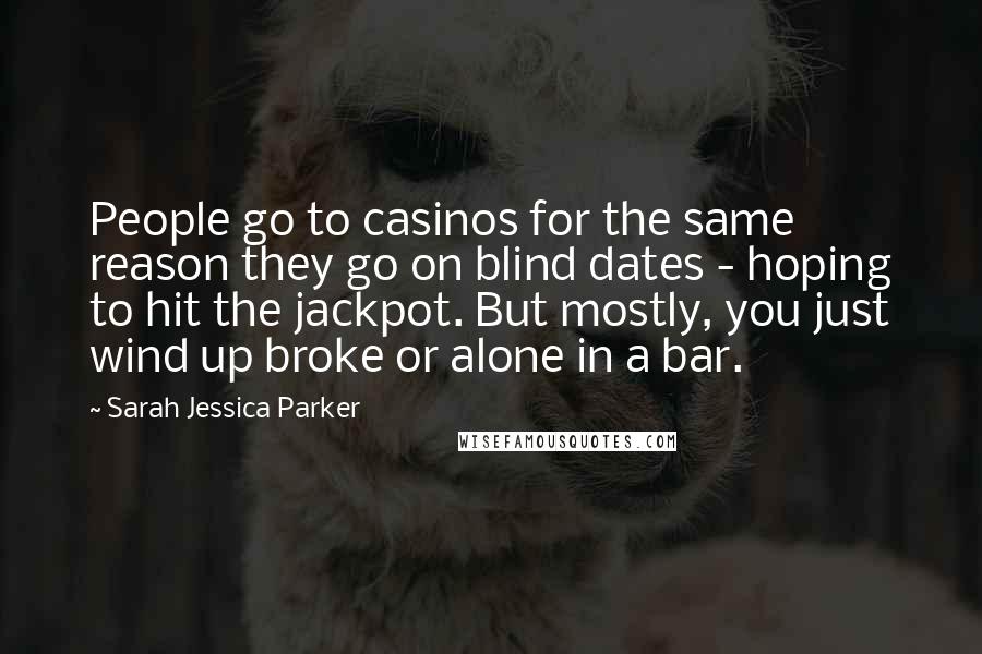 Sarah Jessica Parker Quotes: People go to casinos for the same reason they go on blind dates - hoping to hit the jackpot. But mostly, you just wind up broke or alone in a bar.