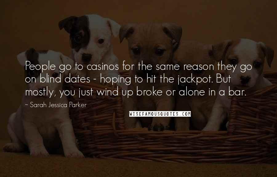 Sarah Jessica Parker Quotes: People go to casinos for the same reason they go on blind dates - hoping to hit the jackpot. But mostly, you just wind up broke or alone in a bar.
