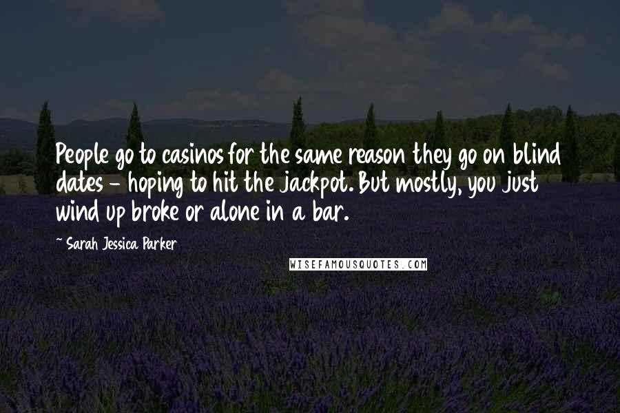 Sarah Jessica Parker Quotes: People go to casinos for the same reason they go on blind dates - hoping to hit the jackpot. But mostly, you just wind up broke or alone in a bar.