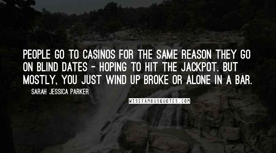 Sarah Jessica Parker Quotes: People go to casinos for the same reason they go on blind dates - hoping to hit the jackpot. But mostly, you just wind up broke or alone in a bar.