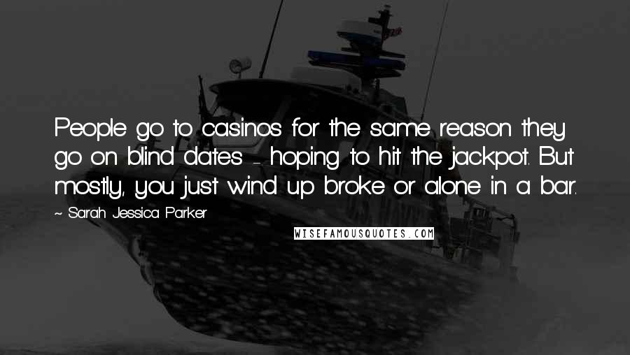 Sarah Jessica Parker Quotes: People go to casinos for the same reason they go on blind dates - hoping to hit the jackpot. But mostly, you just wind up broke or alone in a bar.