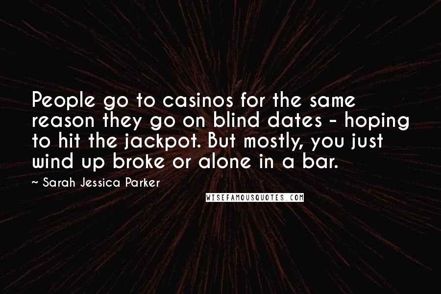 Sarah Jessica Parker Quotes: People go to casinos for the same reason they go on blind dates - hoping to hit the jackpot. But mostly, you just wind up broke or alone in a bar.