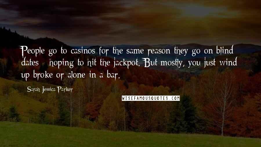 Sarah Jessica Parker Quotes: People go to casinos for the same reason they go on blind dates - hoping to hit the jackpot. But mostly, you just wind up broke or alone in a bar.