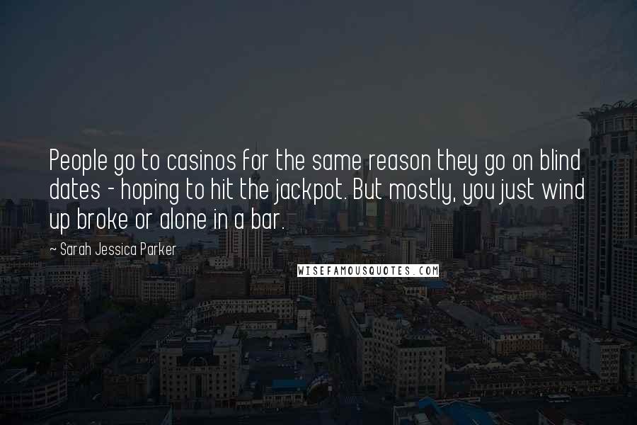 Sarah Jessica Parker Quotes: People go to casinos for the same reason they go on blind dates - hoping to hit the jackpot. But mostly, you just wind up broke or alone in a bar.