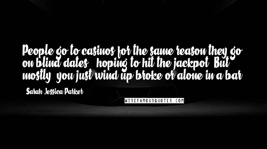 Sarah Jessica Parker Quotes: People go to casinos for the same reason they go on blind dates - hoping to hit the jackpot. But mostly, you just wind up broke or alone in a bar.