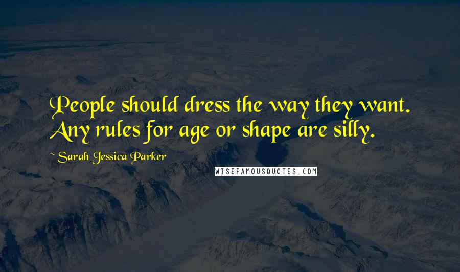 Sarah Jessica Parker Quotes: People should dress the way they want. Any rules for age or shape are silly.