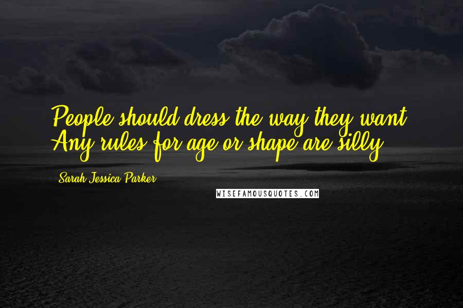 Sarah Jessica Parker Quotes: People should dress the way they want. Any rules for age or shape are silly.