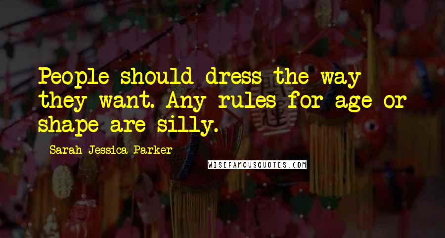 Sarah Jessica Parker Quotes: People should dress the way they want. Any rules for age or shape are silly.