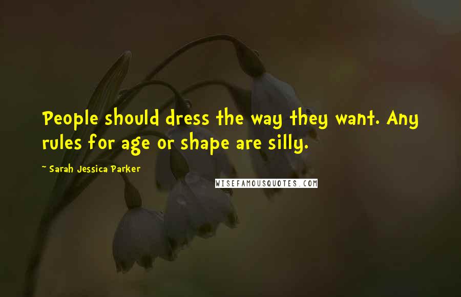 Sarah Jessica Parker Quotes: People should dress the way they want. Any rules for age or shape are silly.