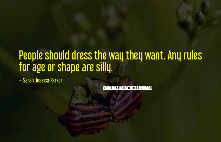 Sarah Jessica Parker Quotes: People should dress the way they want. Any rules for age or shape are silly.