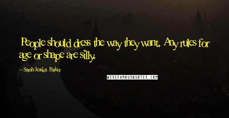 Sarah Jessica Parker Quotes: People should dress the way they want. Any rules for age or shape are silly.