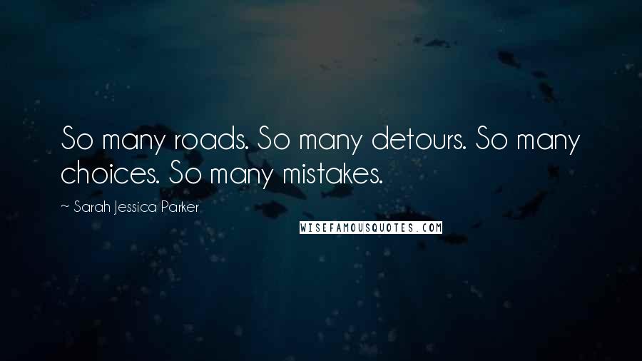 Sarah Jessica Parker Quotes: So many roads. So many detours. So many choices. So many mistakes.