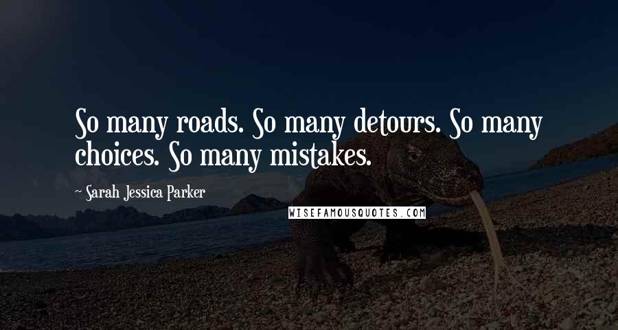 Sarah Jessica Parker Quotes: So many roads. So many detours. So many choices. So many mistakes.