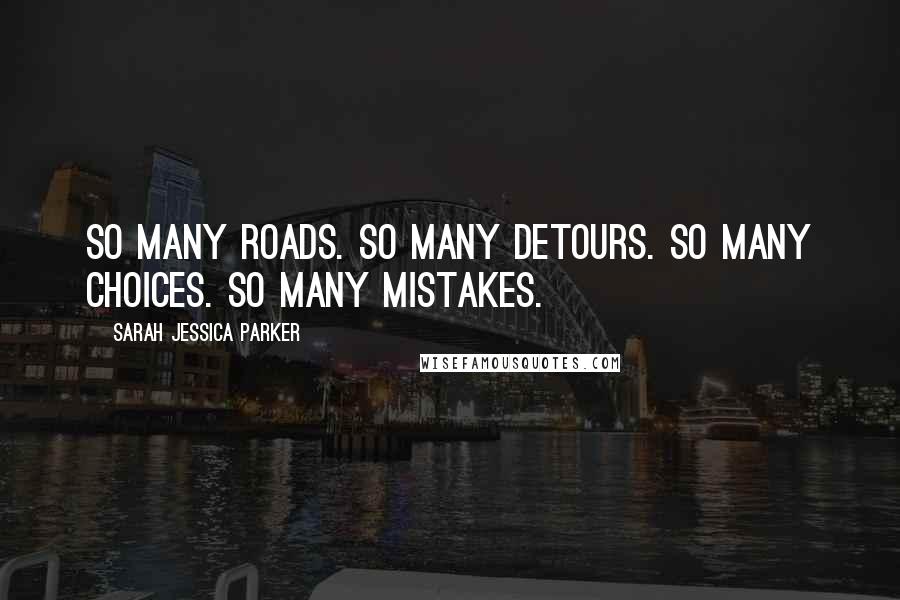 Sarah Jessica Parker Quotes: So many roads. So many detours. So many choices. So many mistakes.