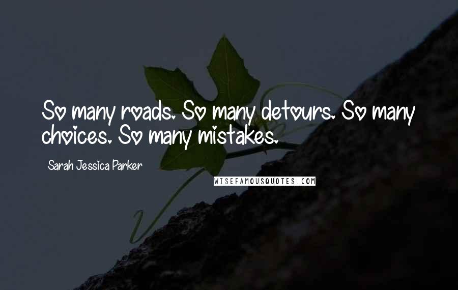 Sarah Jessica Parker Quotes: So many roads. So many detours. So many choices. So many mistakes.