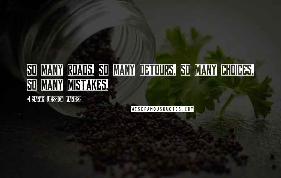 Sarah Jessica Parker Quotes: So many roads. So many detours. So many choices. So many mistakes.