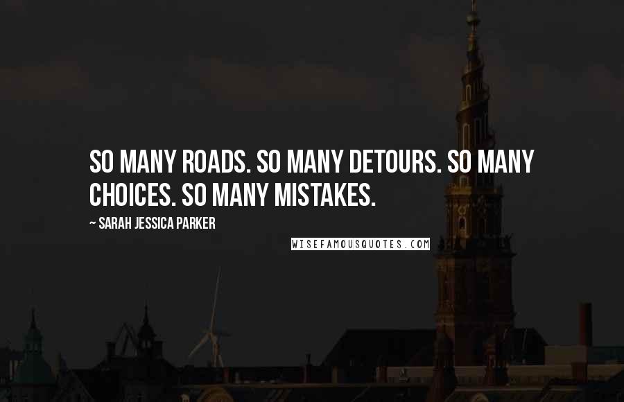 Sarah Jessica Parker Quotes: So many roads. So many detours. So many choices. So many mistakes.