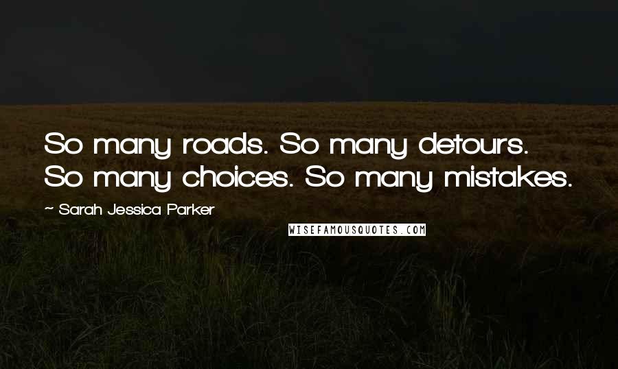 Sarah Jessica Parker Quotes: So many roads. So many detours. So many choices. So many mistakes.