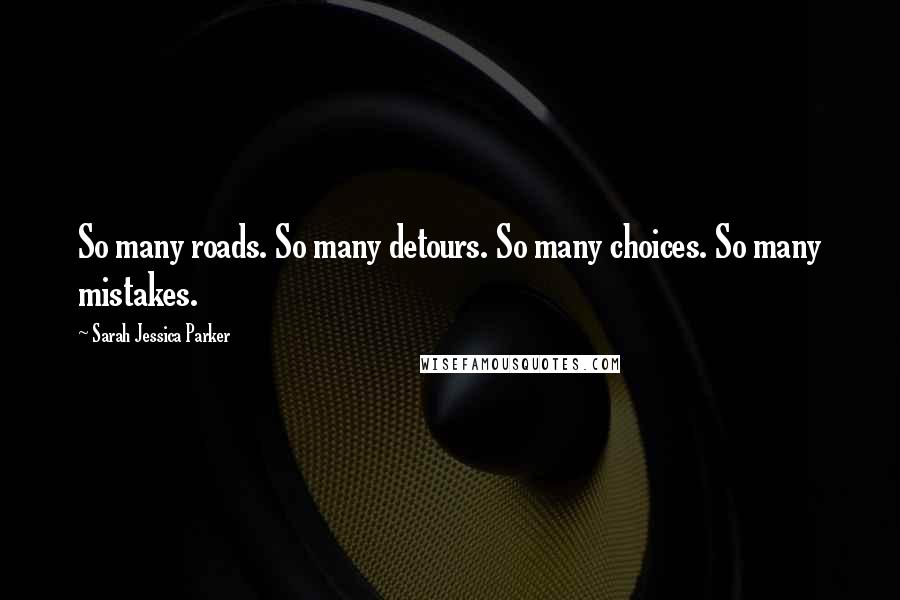 Sarah Jessica Parker Quotes: So many roads. So many detours. So many choices. So many mistakes.