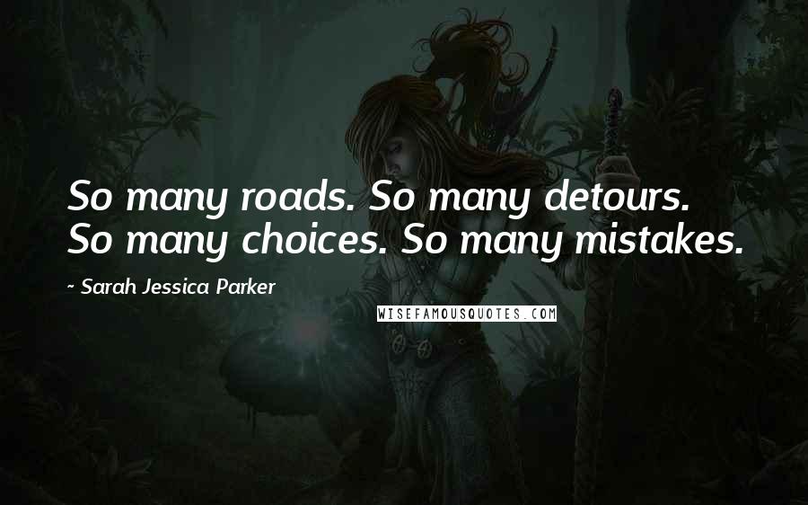 Sarah Jessica Parker Quotes: So many roads. So many detours. So many choices. So many mistakes.