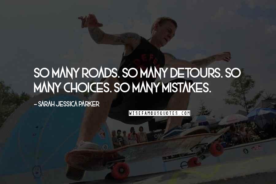Sarah Jessica Parker Quotes: So many roads. So many detours. So many choices. So many mistakes.