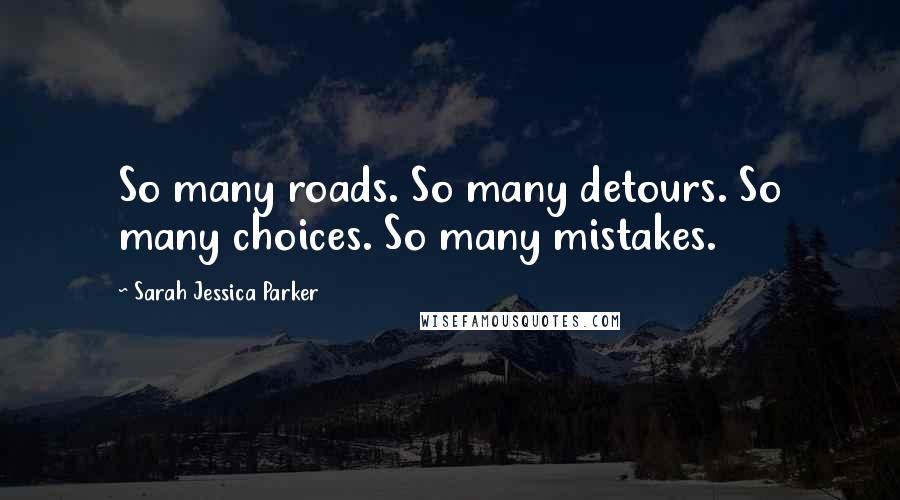 Sarah Jessica Parker Quotes: So many roads. So many detours. So many choices. So many mistakes.