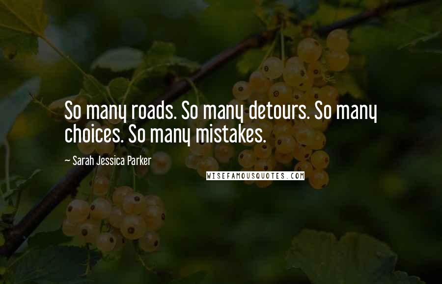 Sarah Jessica Parker Quotes: So many roads. So many detours. So many choices. So many mistakes.