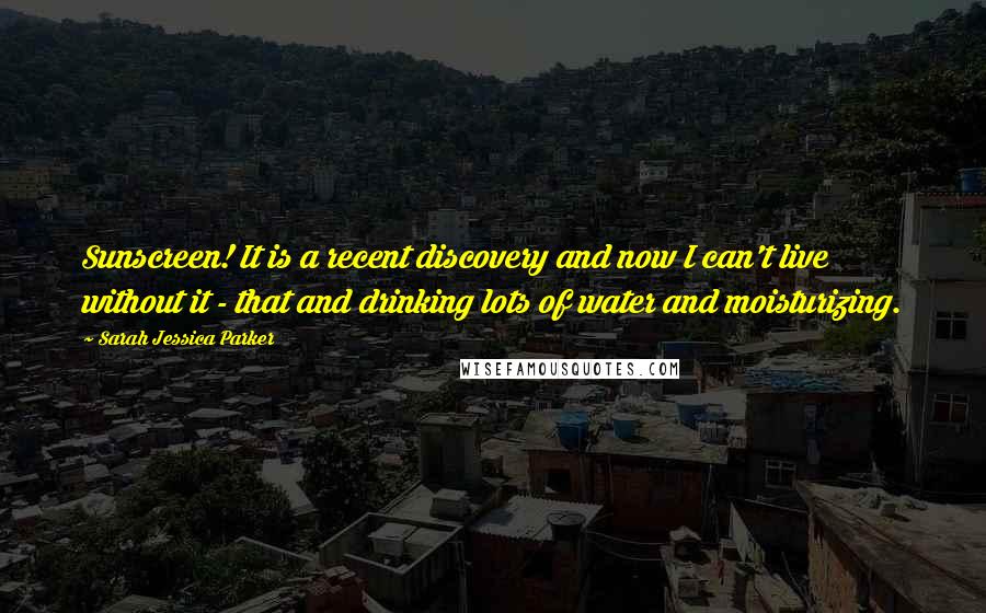 Sarah Jessica Parker Quotes: Sunscreen! It is a recent discovery and now I can't live without it - that and drinking lots of water and moisturizing.