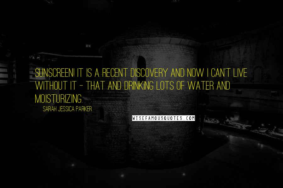 Sarah Jessica Parker Quotes: Sunscreen! It is a recent discovery and now I can't live without it - that and drinking lots of water and moisturizing.