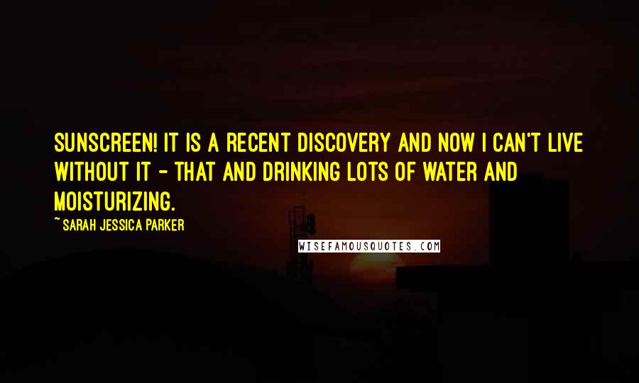 Sarah Jessica Parker Quotes: Sunscreen! It is a recent discovery and now I can't live without it - that and drinking lots of water and moisturizing.