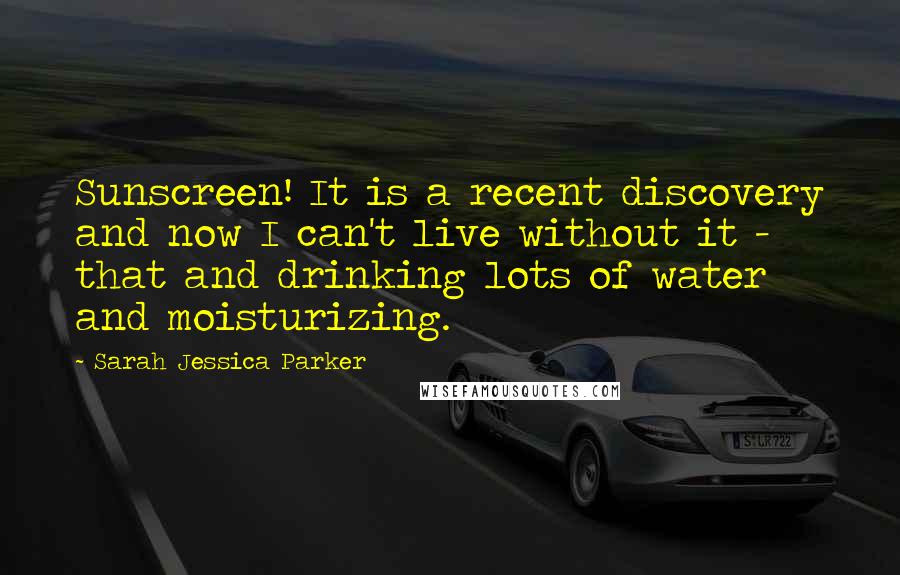 Sarah Jessica Parker Quotes: Sunscreen! It is a recent discovery and now I can't live without it - that and drinking lots of water and moisturizing.