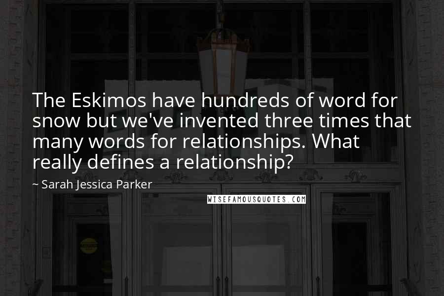 Sarah Jessica Parker Quotes: The Eskimos have hundreds of word for snow but we've invented three times that many words for relationships. What really defines a relationship?
