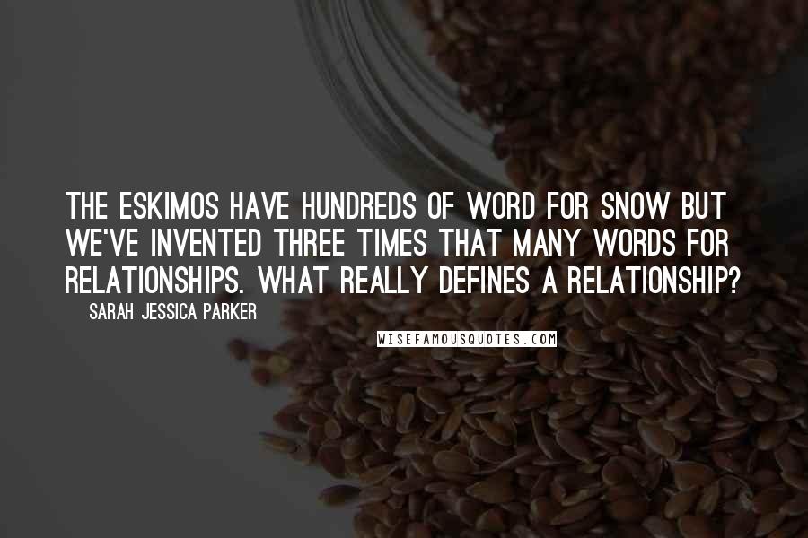 Sarah Jessica Parker Quotes: The Eskimos have hundreds of word for snow but we've invented three times that many words for relationships. What really defines a relationship?